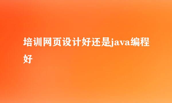 培训网页设计好还是java编程好