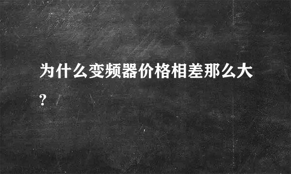 为什么变频器价格相差那么大?