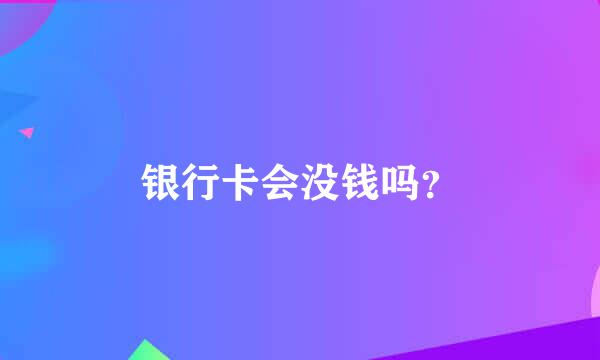 银行卡会没钱吗？