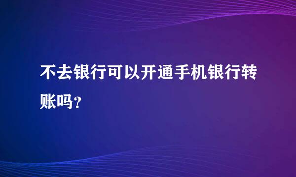 不去银行可以开通手机银行转账吗？