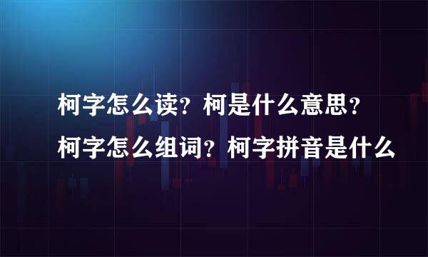 柯字怎么读？柯是什么意思？柯字怎么组词？柯字拼音是什么