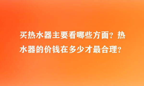 买热水器主要看哪些方面？热水器的价钱在多少才最合理？