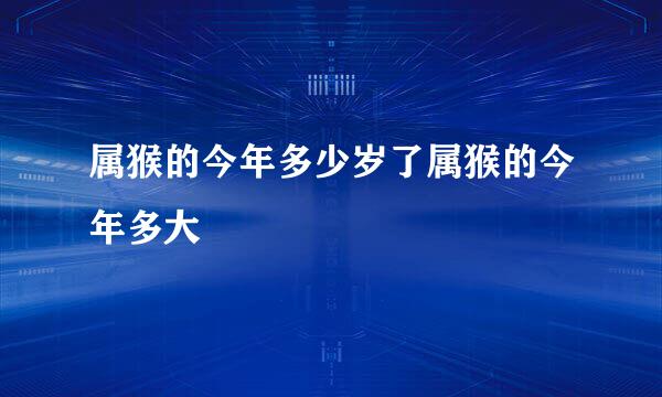 属猴的今年多少岁了属猴的今年多大