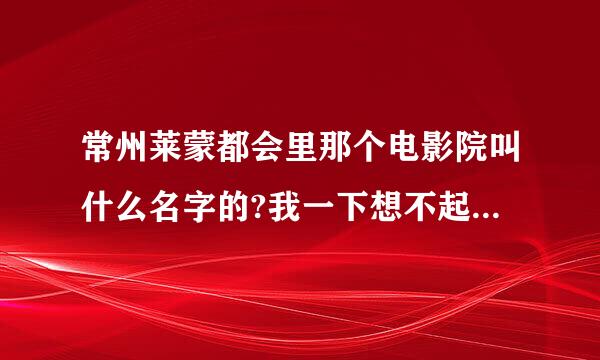 常州莱蒙都会里那个电影院叫什么名字的?我一下想不起来了,顺便再请问一下该电影院的票价?