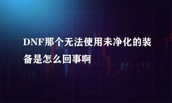 DNF那个无法使用未净化的装备是怎么回事啊