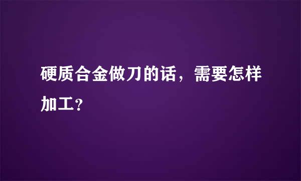 硬质合金做刀的话，需要怎样加工？