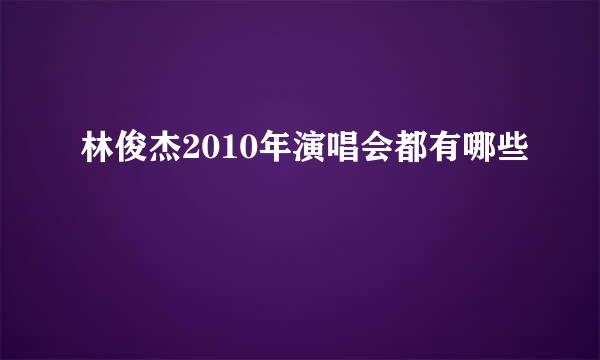 林俊杰2010年演唱会都有哪些