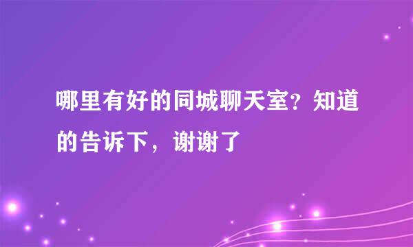 哪里有好的同城聊天室？知道的告诉下，谢谢了