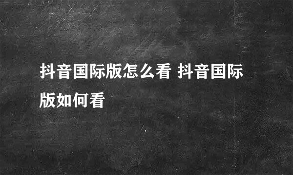 抖音国际版怎么看 抖音国际版如何看