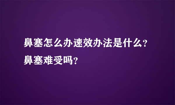 鼻塞怎么办速效办法是什么？鼻塞难受吗？