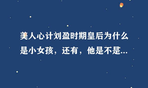 美人心计刘盈时期皇后为什么是小女孩，还有，他是不是后来的张太后