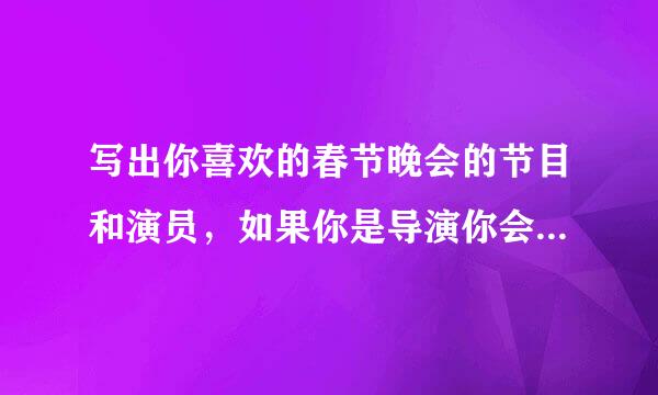 写出你喜欢的春节晚会的节目和演员，如果你是导演你会怎么改编这个节目 请各位大哥大姐帮帮忙回答得好再奖