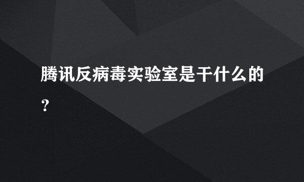 腾讯反病毒实验室是干什么的？