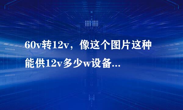 60v转12v，像这个图片这种能供12v多少w设备使用？输入是DC60v（5个12v20a的电瓶）