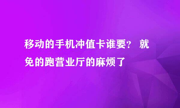 移动的手机冲值卡谁要？ 就免的跑营业厅的麻烦了