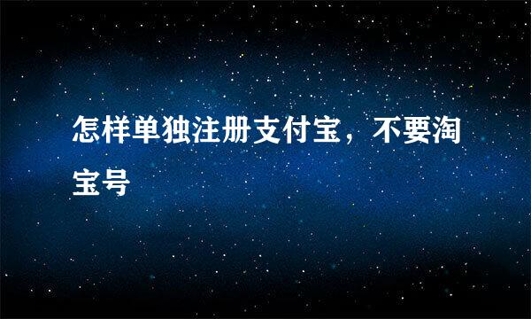 怎样单独注册支付宝，不要淘宝号