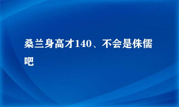 桑兰身高才140、不会是侏儒吧