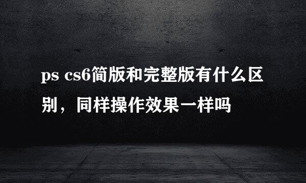 ps cs6简版和完整版有什么区别，同样操作效果一样吗