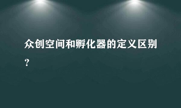 众创空间和孵化器的定义区别？