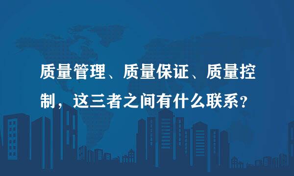 质量管理、质量保证、质量控制，这三者之间有什么联系？