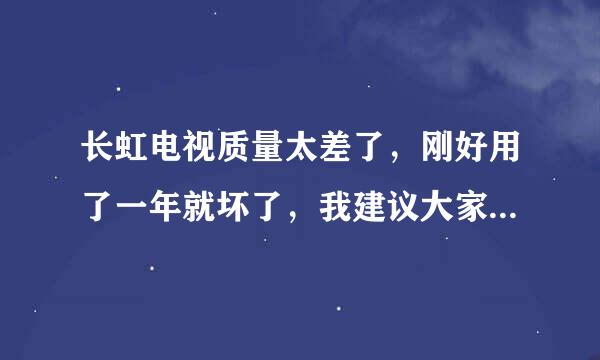 长虹电视质量太差了，刚好用了一年就坏了，我建议大家啊千万不要买。哪有刚买了一年的电视就坏了，