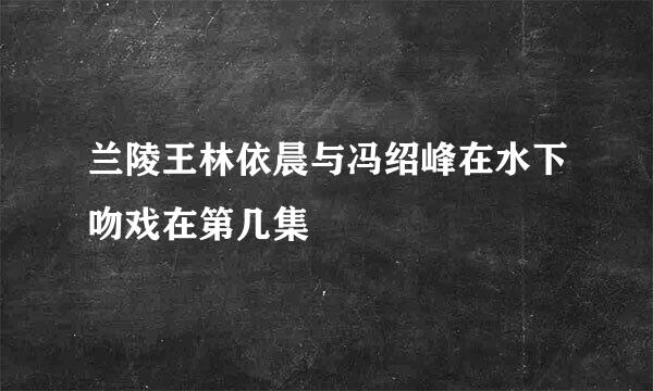 兰陵王林依晨与冯绍峰在水下吻戏在第几集