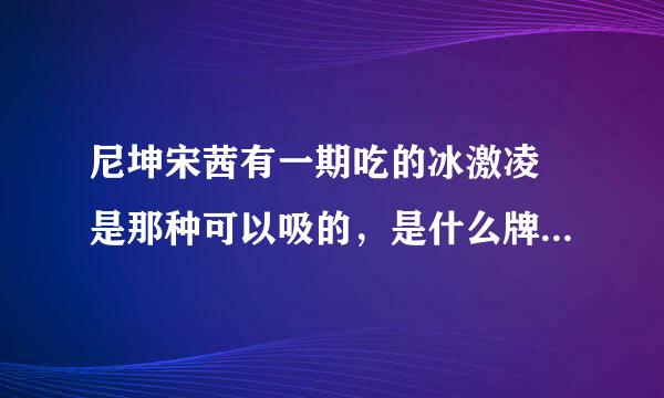 尼坤宋茜有一期吃的冰激凌 是那种可以吸的，是什么牌子的啊，咱这有卖的么？