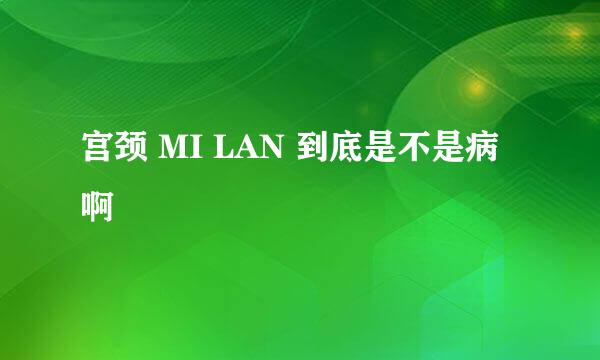 宫颈 MI LAN 到底是不是病啊　