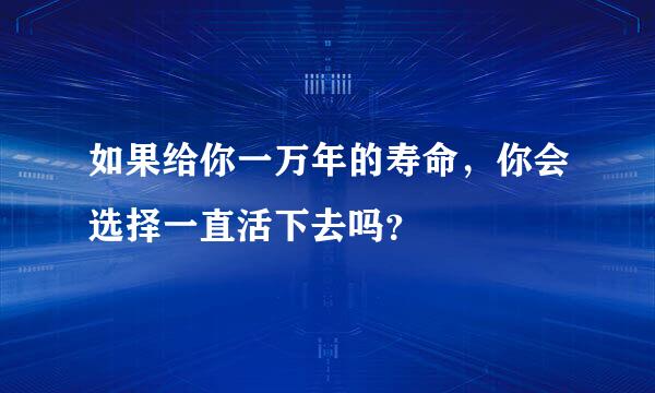 如果给你一万年的寿命，你会选择一直活下去吗？