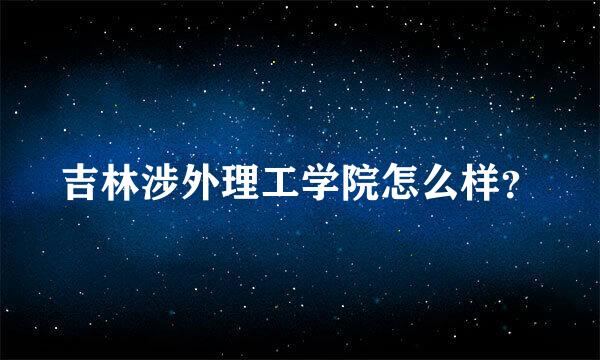 吉林涉外理工学院怎么样？