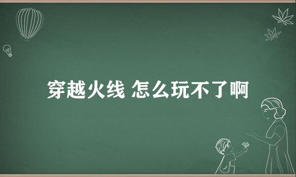 穿越火线 怎么玩不了啊