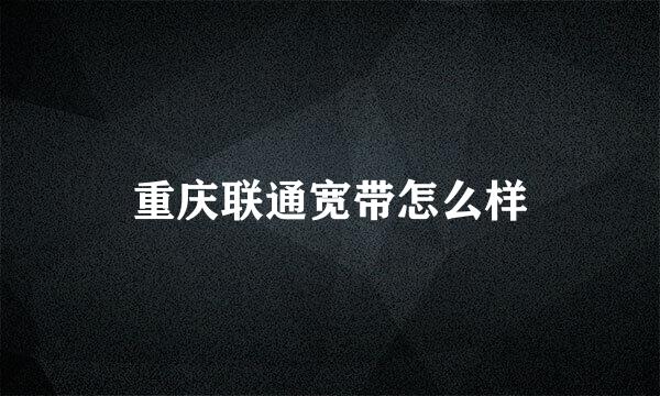 重庆联通宽带怎么样