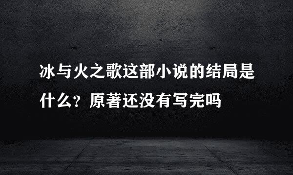 冰与火之歌这部小说的结局是什么？原著还没有写完吗