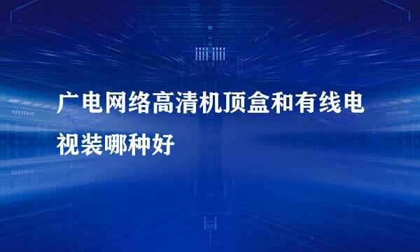 广电网络高清机顶盒和有线电视装哪种好