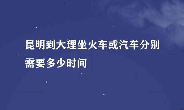 昆明到大理坐火车或汽车分别需要多少时间