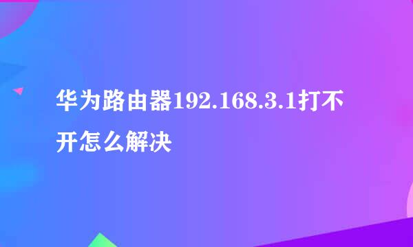 华为路由器192.168.3.1打不开怎么解决