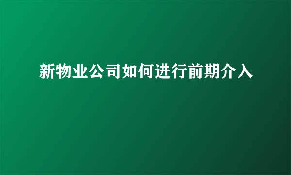 新物业公司如何进行前期介入