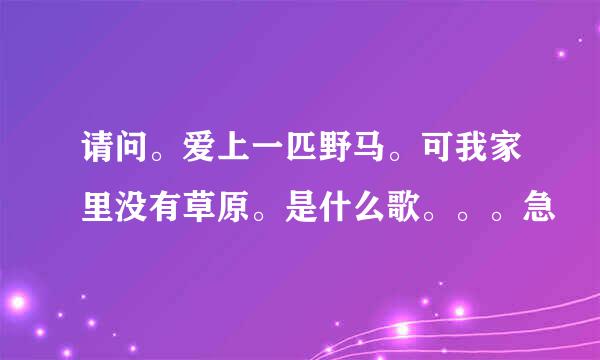 请问。爱上一匹野马。可我家里没有草原。是什么歌。。。急