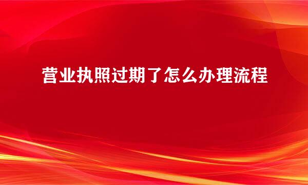 营业执照过期了怎么办理流程