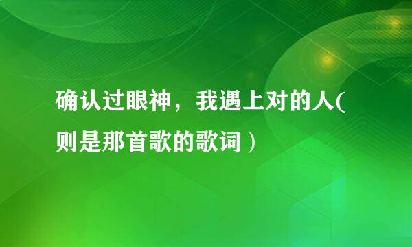 确认过眼神，我遇上对的人(则是那首歌的歌词）