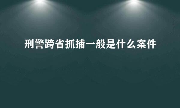 刑警跨省抓捕一般是什么案件