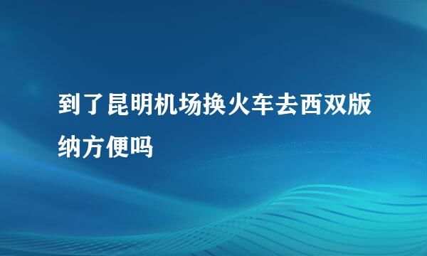 到了昆明机场换火车去西双版纳方便吗