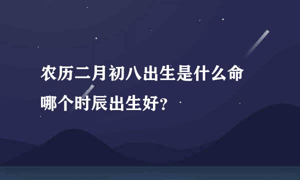 农历二月初八出生是什么命 哪个时辰出生好？