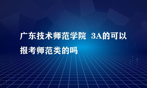 广东技术师范学院  3A的可以报考师范类的吗