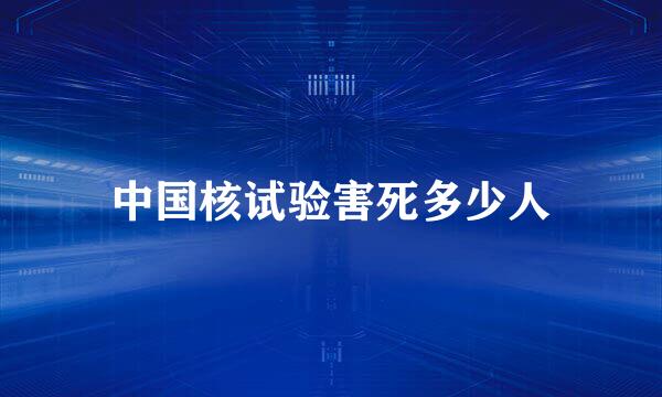 中国核试验害死多少人