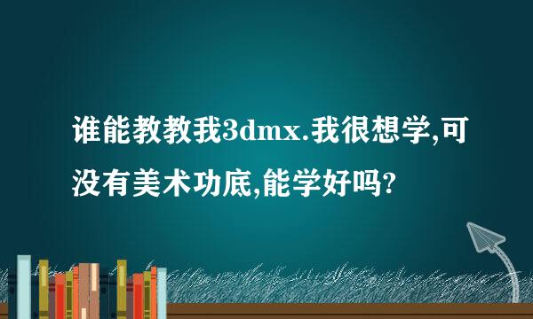 谁能教教我3dmx.我很想学,可没有美术功底,能学好吗?