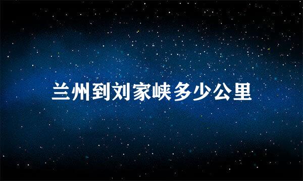 兰州到刘家峡多少公里