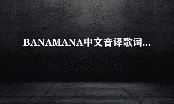 BANAMANA中文音译歌词...