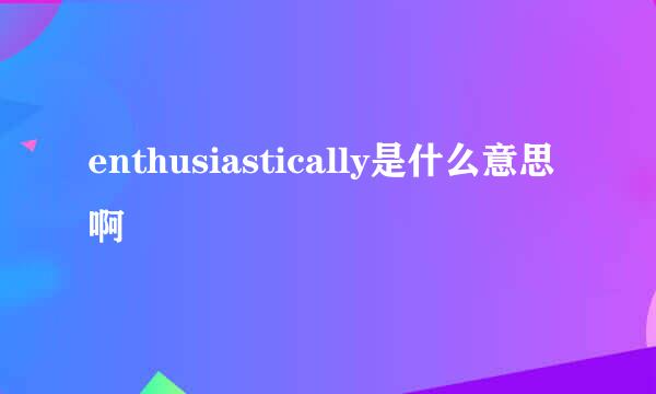 enthusiastically是什么意思啊