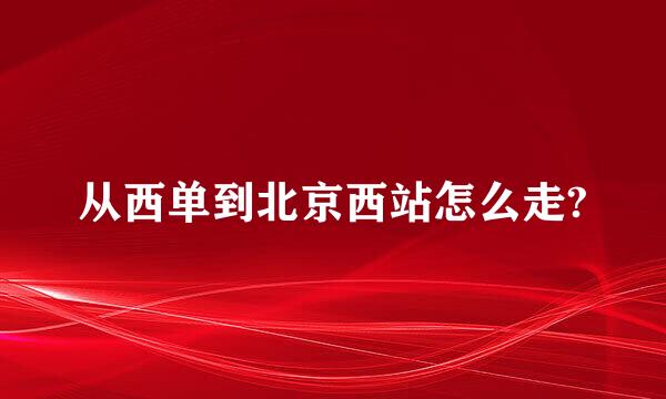 从西单到北京西站怎么走?